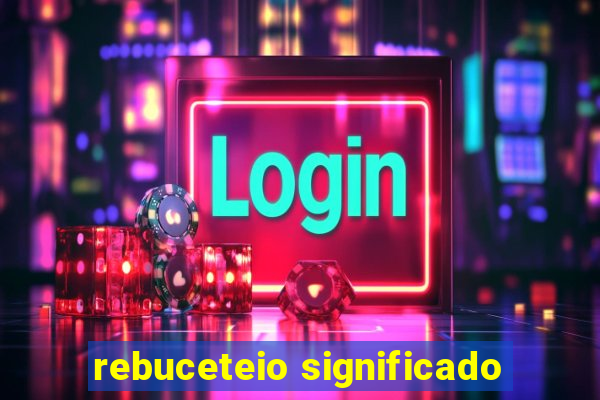 rebuceteio significado